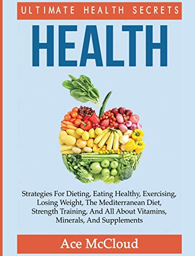 Health: Ultimate Health Secrets: Strategies For Dieting, Eating Healthy, Exercising, Losing Weight, The Mediterranean Diet, Strength Training, And All ... (Secrets to Healthy Living Through Diet)