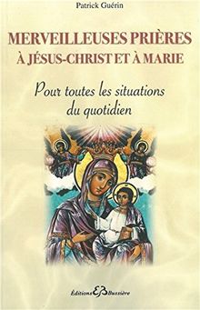 Merveilleuses prières à Jésus-Christ et à Marie : pour toutes les situations du quotidien