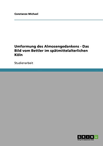 Umformung des Almosengedankens - Das Bild vom Bettler im spätmittelalterlichen Köln