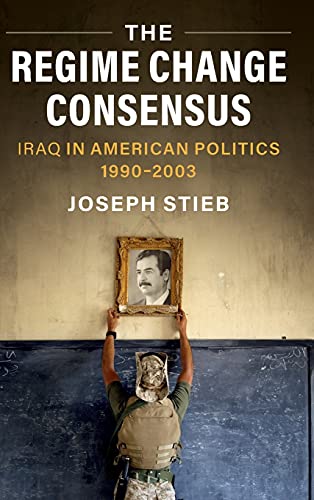 The Regime Change Consensus: Iraq in American Politics, 1990-2003 (Military, War, and Society in Modern American History)