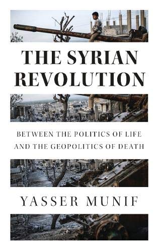 Yasser Munif The Syrian Revolution, Between The Politics Of Life And The Geopolitics Of Death