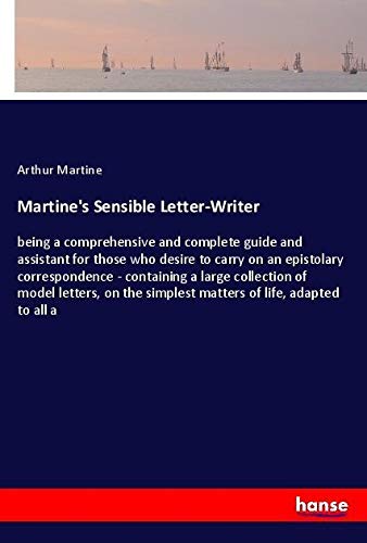 Martine's Sensible Letter-Writer: being a comprehensive and complete guide and assistant for those who desire to carry on an epistolary correspondence ... simplest matters of life, adapted to all a