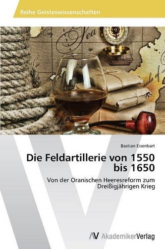 Die Feldartillerie von 1550 bis 1650: Von der Oranischen Heeresreform zum Dreißigjährigen Krieg