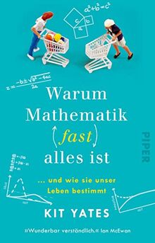 Warum Mathematik (fast) alles ist: … und wie sie unser Leben bestimmt | Das etwas andere Mathebuch