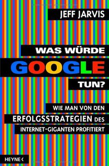 Was würde Google tun?: Wie man von den Erfolgsstrategien des Internet-Giganten profitiert