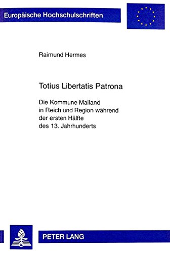 Totius Libertatis Patrona: Die Kommune Mailand in Reich und Region während der ersten Hälfte des 13. Jahrhunderts (Europäische Hochschulschriften - Reihe III)