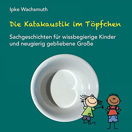 Die Katakaustik im Töpfchen: Sachgeschichten für wissbegierige Kinder und neugierig gebliebene Große