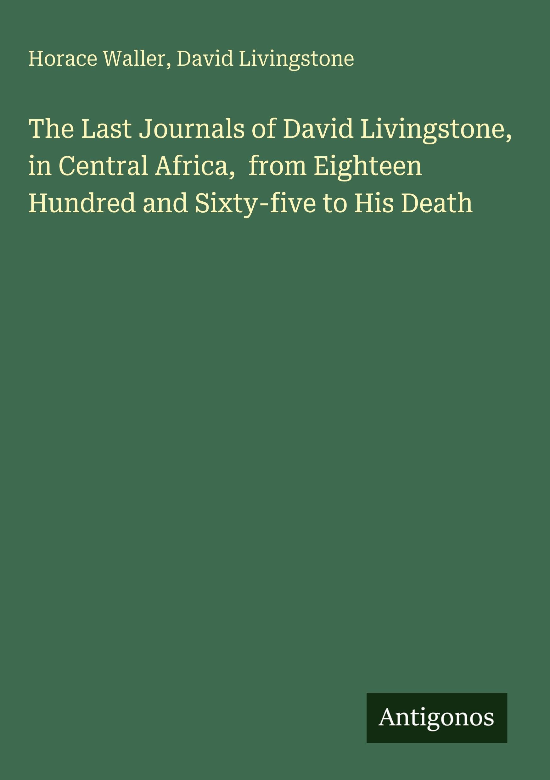 The Last Journals of David Livingstone, in Central Africa, from Eighteen Hundred and Sixty-five to His Death