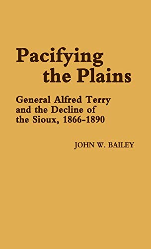 Pacifying the Plains: General Alfred Terry and the Decline of the Sioux, 1866-1890 (Contributions in Military History ; No. 17)