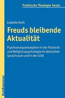 Freuds bleibende Aktualität  - Psychoanalyserezeption in der Pastoral- und Religionspsychologie im deutschen Sprachraum und in den USA (Praktische Theologie heute)