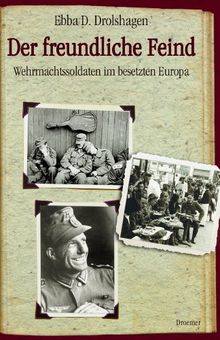 Der freundliche Feind: Wehrmachtssoldaten im besetzten Europa