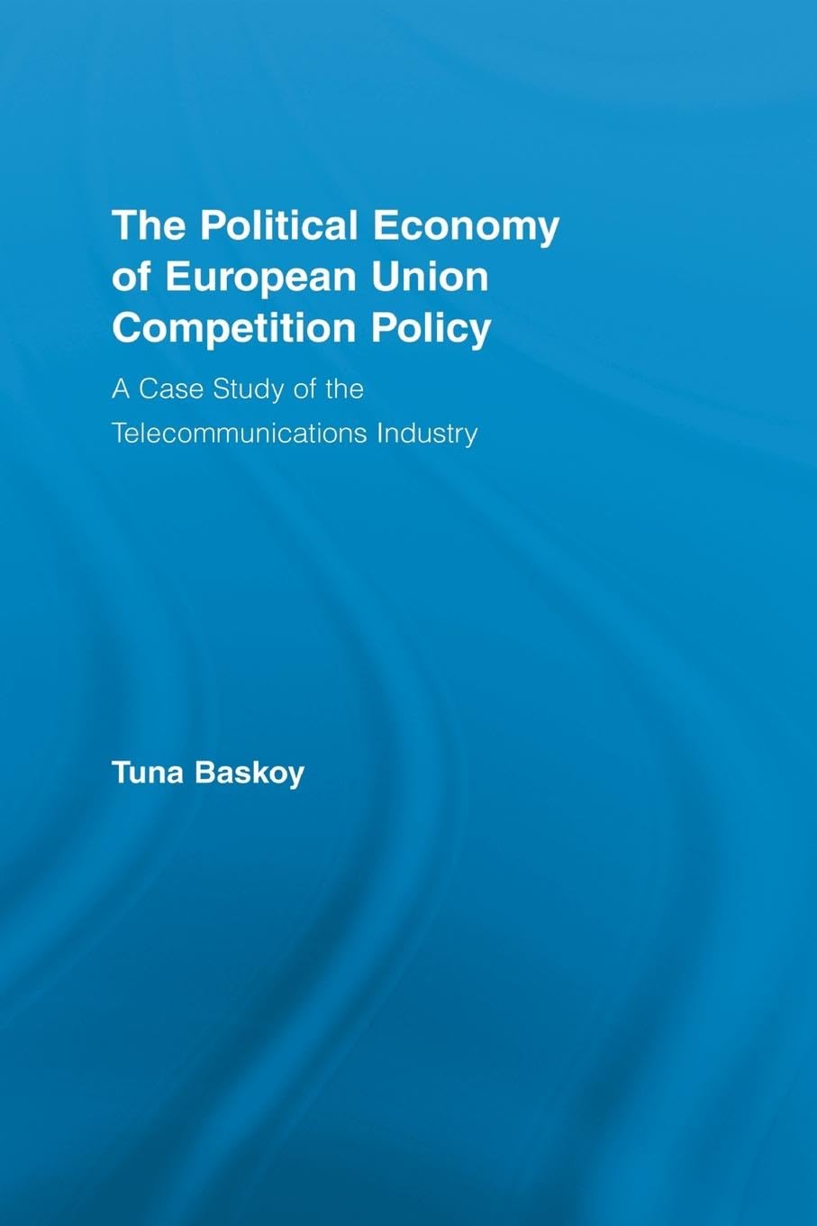 The Political Economy of European Union Competition Policy: A Case Study of the Telecommunications Industry (New Political Economy)
