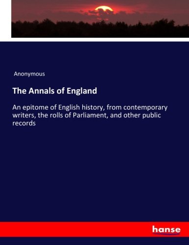 The Annals of England: An epitome of English history, from contemporary writers, the rolls of Parliament, and other public records