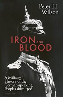 Iron and Blood: A Military History of the German-speaking Peoples Since 1500