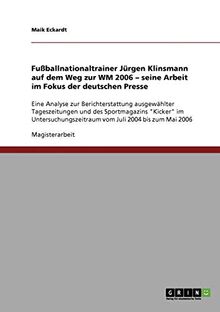 Fußballnationaltrainer Jürgen Klinsmann auf dem Weg zur WM 2006. Seine Arbeit im Fokus der deutschen Presse: Eine Analyse zur Berichterstattung ... vom Juli 2004 bis zum Mai 2006