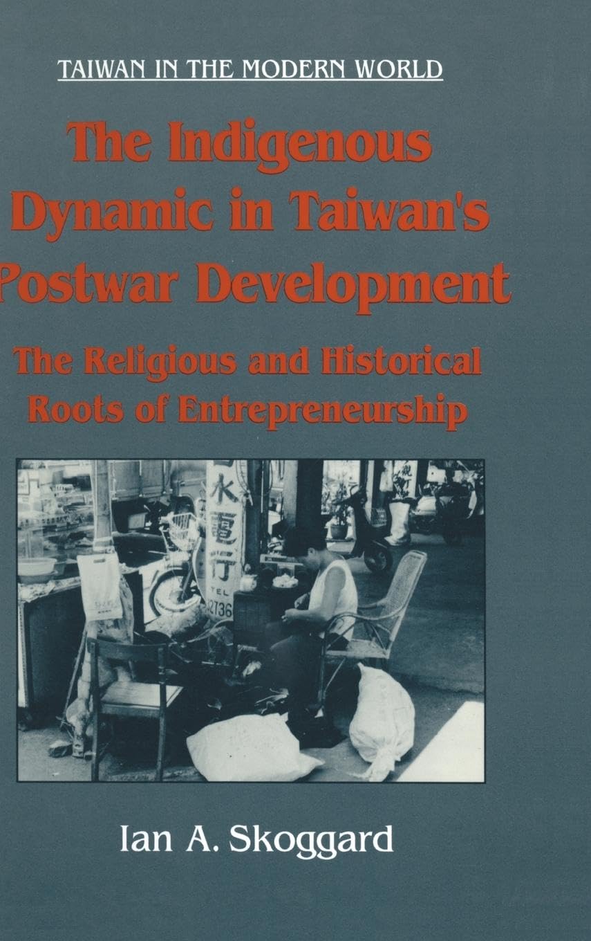 The Indigenous Dynamic in Taiwan's Postwar Development: Religious and Historical Roots of Entrepreneurship: Religious and Historical Roots of Entrepreneurship (Taiwan in the Modern World)