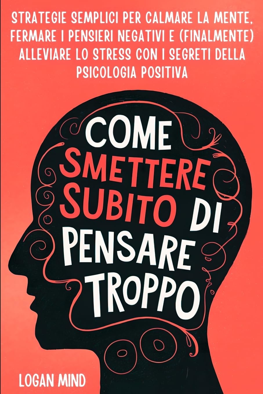 Come Smettere Subito di Pensare Troppo: Strategie Semplici per Calmare la Mente, Fermare i Pensieri Negativi e (Finalmente) Alleviare lo Stress con i ... Positiva (Calma La Tua Mente Adesso!)