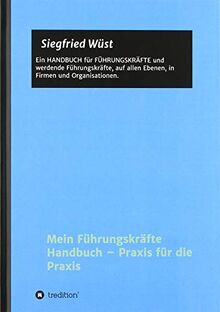 Mein Führungskräfte Handbuch – Praxis für die Praxis: Ein HANDBUCH für FÜHRUNGSKRÄFTE und werdende Führungskräfte, auf allen Ebenen, in Firmen und Organisationen.