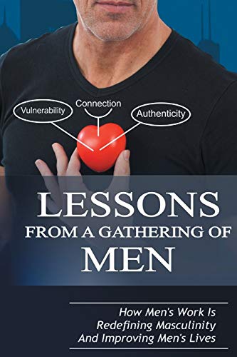 Lessons From A Gathering Of Men: How Men's Work Is Redefining Masculinity And Improving Men's Lives