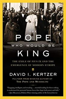 The Pope Who Would Be King: The Exile of Pius IX and the Emergence of Modern Europe