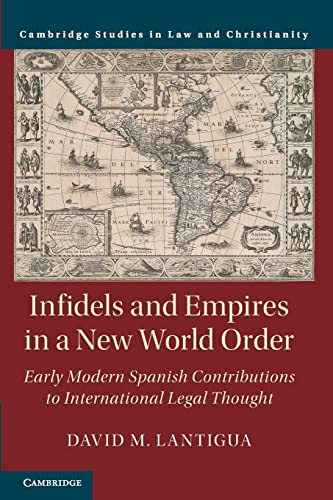 Infidels and Empires in a New World Order: Early Modern Spanish Contributions to International Legal Thought (Law and Christianity)