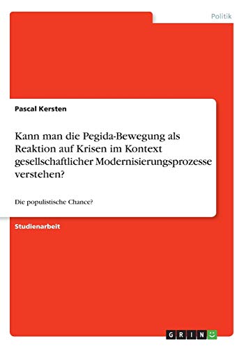 Kann man die Pegida-Bewegung als Reaktion auf Krisen im Kontext gesellschaftlicher Modernisierungsprozesse verstehen?: Die populistische Chance?