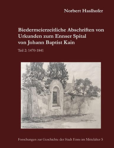 Biedermeierzeitliche Abschriften von Urkunden zum Ennser Spital von Johann Baptist Kain: Teil 2: 1470 - 1841 (Forschungen zur Geschichte der Stadt Enns im Mittelalter)