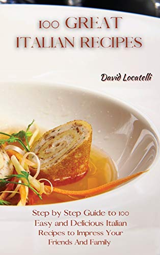100 GREAT ITALIAN RECIPES: Step by Step Guide to 100 Easy and Delicious Italian Recipes to Impress Your Friends And Family