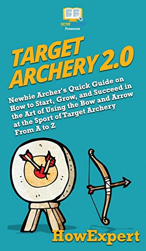 Target Archery 2.0: Newbie Archer's Quick Guide on How to Start, Grow, and Succeed in the Art of Using the Bow and Arrow at the Sport of Target Archery From A to Z