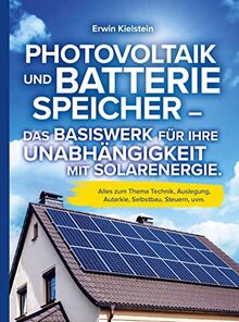 Photovoltaik und Batteriespeicher: Das Basiswerk für ihre Unabhängigkeit mit Solarenergie.: Alles zum Thema Technik, Auslegung, Autarkie, Selbstbau, Steuern, uvm.