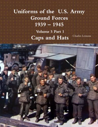 Uniforms of the U.S. Army Ground Forces 1939 – 1945 Volume 5 Part 1 Caps and Hats
