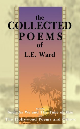 The Collected Poems of L.E. Ward: The Hollywood Poems and Others: Such as We and the Time of Man