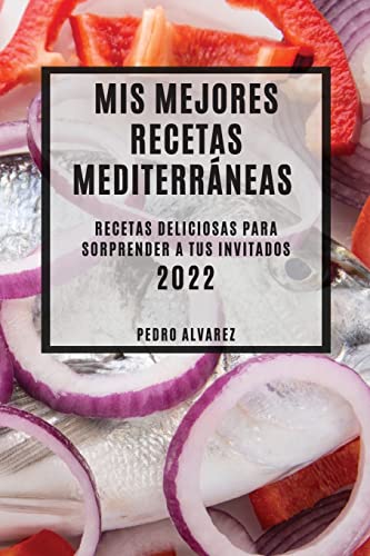 MIS MEJORES RECETAS MEDITERRÁNEAS 2022: RECETAS DELICIOSAS PARA SORPRENDER A TUS INVITADOS