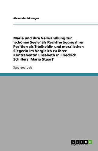 Maria Stuart und ihre Verwandlung zur schönen Seele: Die Rechtfertigung ihrer Position als Titelheldin und moralische Siegerin im Vergleich zu ihrer ... Elisabeth in Friedrich Schillers Werk