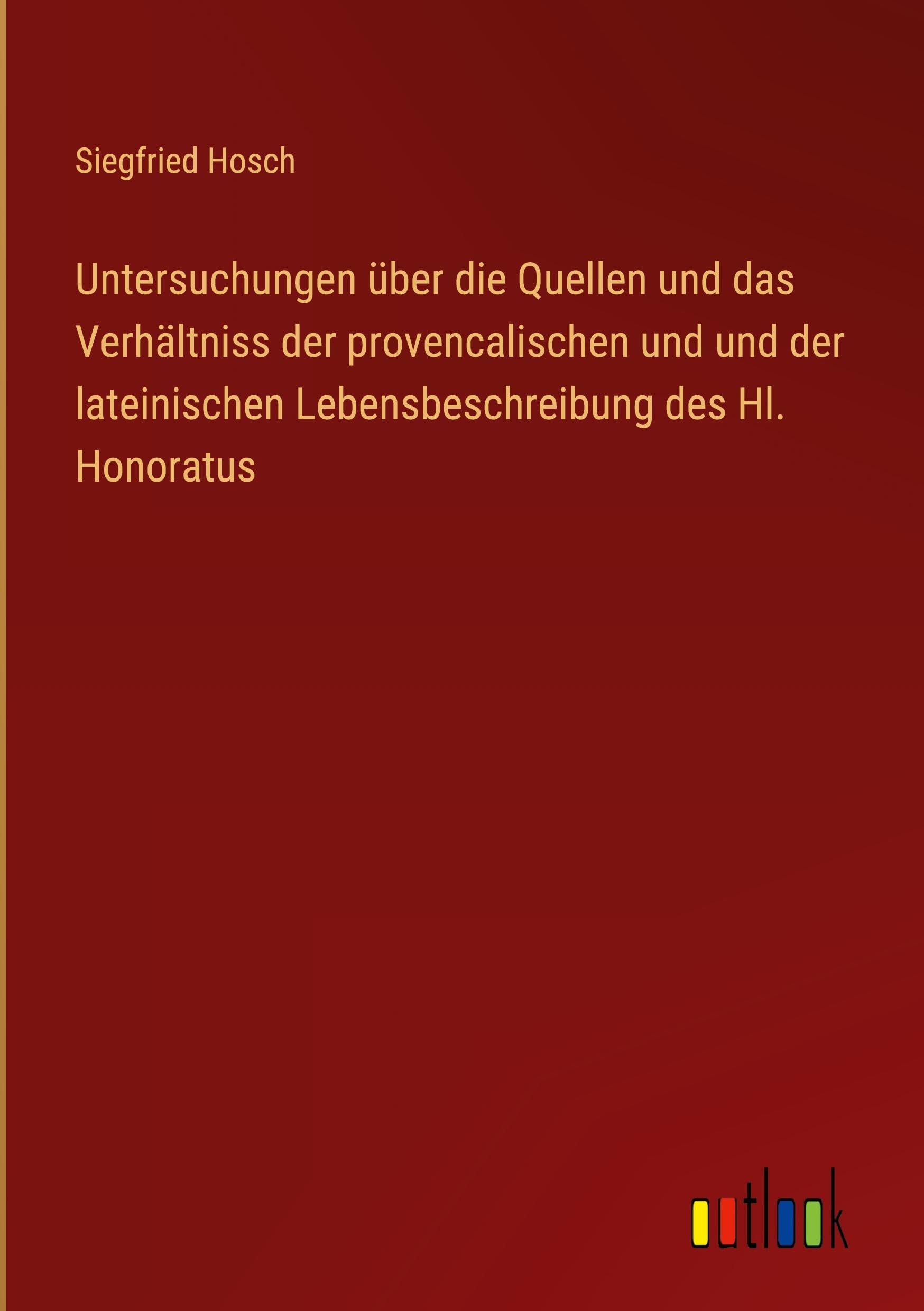 Untersuchungen über die Quellen und das Verhältniss der provencalischen und und der lateinischen Lebensbeschreibung des Hl. Honoratus