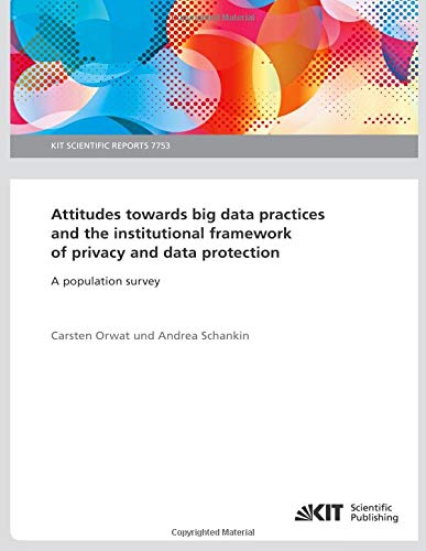 Attitudes towards big data practices and the institutional framework of privacy and data protection - A population survey (KIT Scientific Reports ; 7753): KIT Scientific Reports