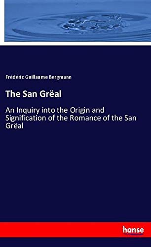 The San Grëal: An Inquiry into the Origin and Signification of the Romance of the San Grëal