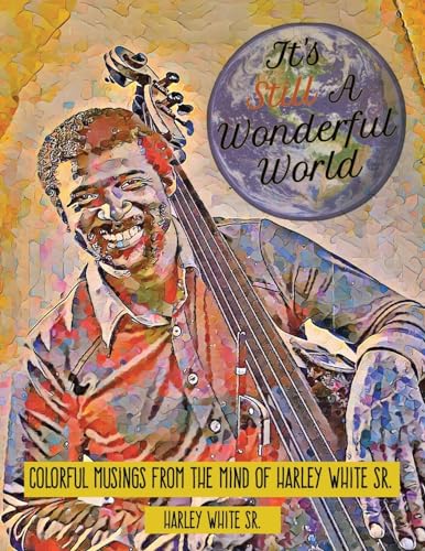 It's Still A Wonderful World: Colorful Musings From The Mind of Harley White Sr.