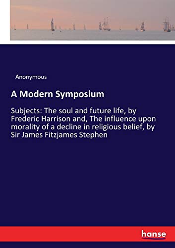 A Modern Symposium: Subjects: The soul and future life, by Frederic Harrison and, The influence upon morality of a decline in religious belief, by Sir James Fitzjames Stephen