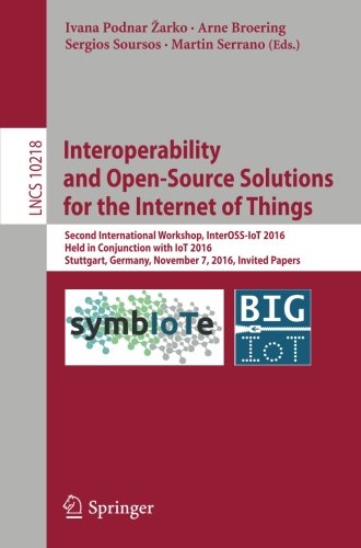 Interoperability and Open-Source Solutions for the Internet of Things: Second International Workshop, InterOSS-IoT 2016, Held in Conjunction with IoT ... Papers (Lecture Notes in Computer Science)
