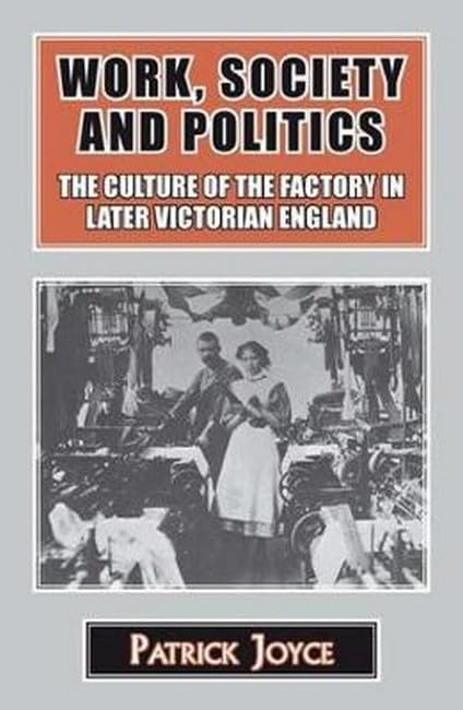 Work, Society and Politics: The Culture of the Factory in Later Victorian England (Classics in Social and Economic History)