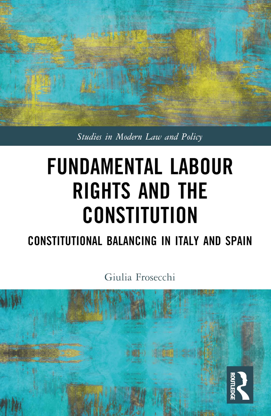 Fundamental Labour Rights and the Constitution: Constitutional Balancing in Italy and Spain (Studies in Modern Law and Policy)