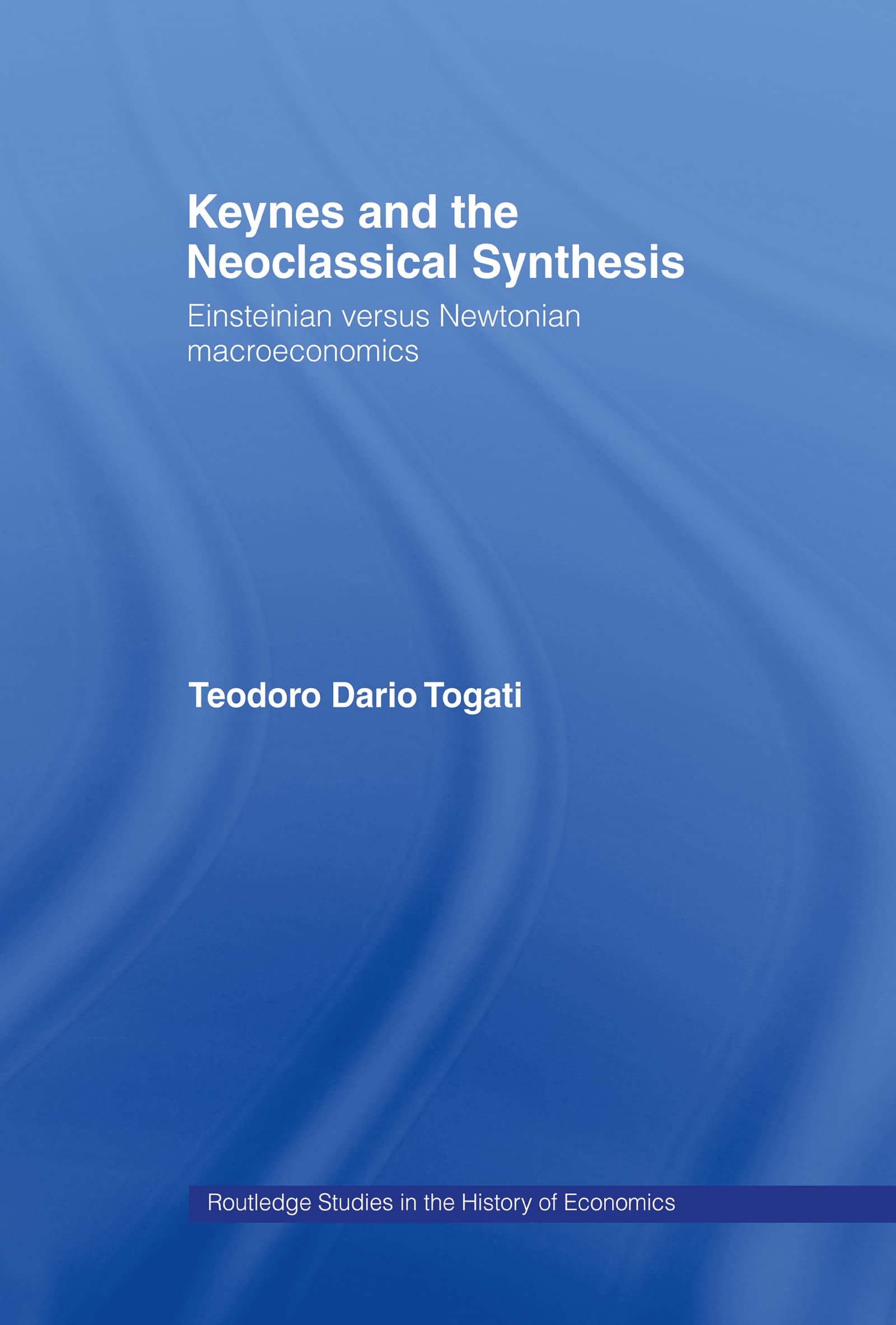 Keynes and the Neoclassical Synthesis: Einsteinian versus Newtonian Macroeconomics (Routledge Studies in the History of Economics, 21)