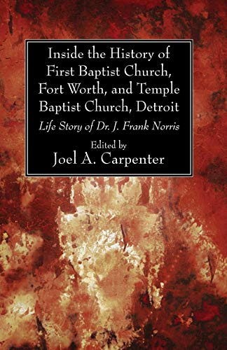 Inside the History of First Baptist Church, Fort Worth, and Temple Baptist Church, Detroit: Life Story of Dr. J. Frank Norris