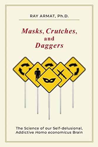 Masks, Crutches, and Daggers: The Science of our Self-delusional, Addictive Homo economicus Brain: The Science of Our Addictive, Self-Delusional Homo Economicus Brain