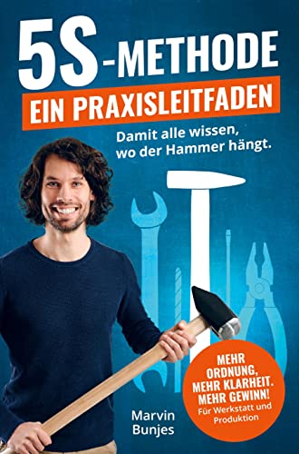 5S-Methode: Ein Praxisleitfaden: Damit alle wissen, wo der Hammer hängt. Mehr Ordnung, mehr Klarheit, mehr Gewinn | Für Werkstatt und Produktion