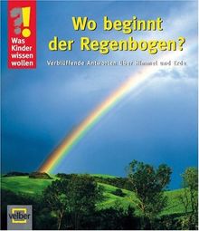 Was Kinder wissen wollen. Wo beginnt der Regenbogen: Verblüffende Antworten über Himmel und Erde