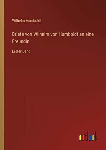 Briefe von Wilhelm von Humboldt an eine Freundin: Erster Band