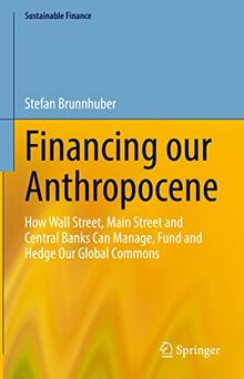 Financing our Anthropocene: How Wall Street, Main Street and Central Banks Can Manage, Fund and Hedge Our Global Commons (Sustainable Finance)