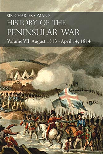 Sir Charles Oman's History of the Peninsular War Volume VII: August 1813 - April 14, 1814 The Capture of St. Sebastian, Wellington's Invasion of ... of the Nivelle, the Nive, Orthez and Toulouse